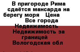 В пригороде Рима сдаётся мансарда на берегу моря › Цена ­ 1 200 - Все города Недвижимость » Недвижимость за границей   . Вологодская обл.
